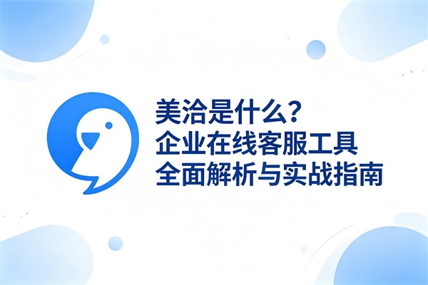 美洽是什么？企业在线客服工具全面解析与实战指南（2026最新）